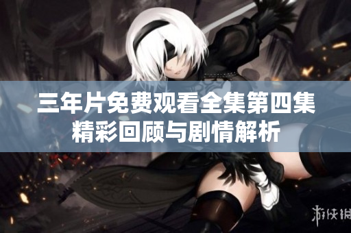 三年片免费观看全集第四集精彩回顾与剧情解析