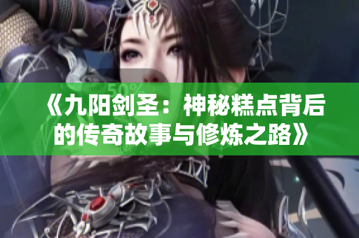 《九阳剑圣：神秘糕点背后的传奇故事与修炼之路》