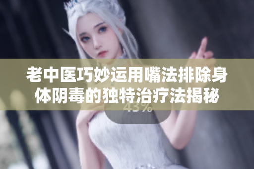老中医巧妙运用嘴法排除身体阴毒的独特治疗法揭秘