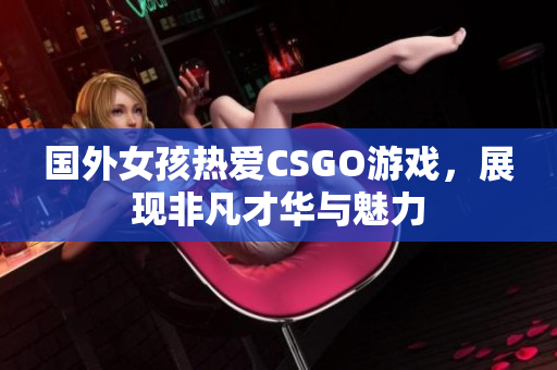 国外女孩热爱CSGO游戏，展现非凡才华与魅力