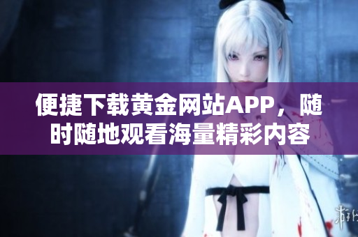 便捷下载黄金网站APP，随时随地观看海量精彩内容