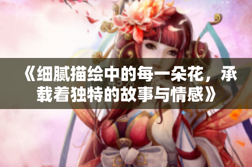 《细腻描绘中的每一朵花，承载着独特的故事与情感》