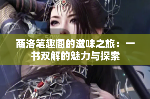 商洛笔趣阁的滋味之旅：一书双解的魅力与探索