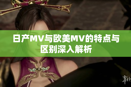 日产MV与欧美MV的特点与区别深入解析