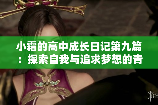 小霜的高中成长日记第九篇：探索自我与追求梦想的青春旅程