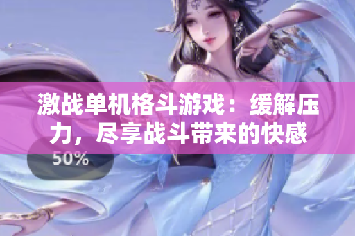 激战单机格斗游戏：缓解压力，尽享战斗带来的快感