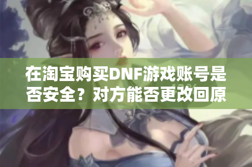 在淘宝购买DNF游戏账号是否安全？对方能否更改回原账号？