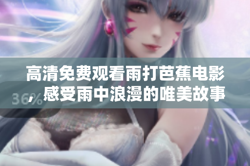 高清免费观看雨打芭蕉电影，感受雨中浪漫的唯美故事