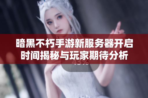 暗黑不朽手游新服务器开启时间揭秘与玩家期待分析