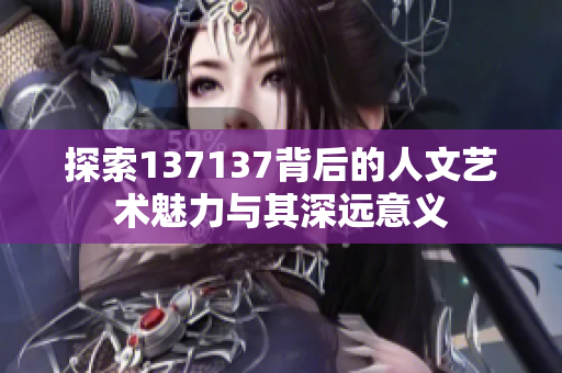 探索137137背后的人文艺术魅力与其深远意义