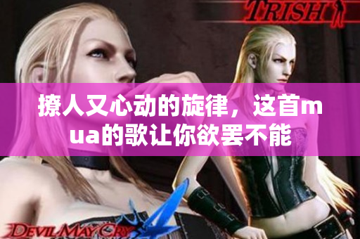 撩人又心动的旋律，这首mua的歌让你欲罢不能