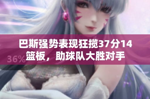 巴斯强势表现狂揽37分14篮板，助球队大胜对手