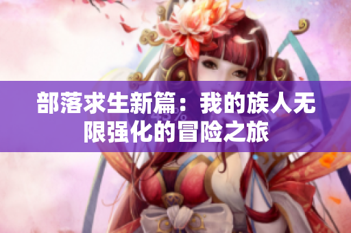 部落求生新篇：我的族人无限强化的冒险之旅