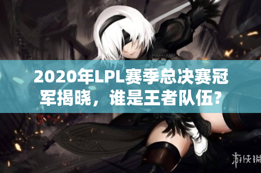 2020年LPL赛季总决赛冠军揭晓，谁是王者队伍？