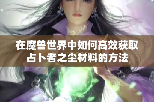 在魔兽世界中如何高效获取占卜者之尘材料的方法