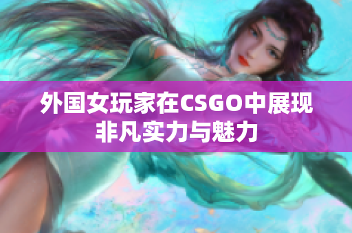 外国女玩家在CSGO中展现非凡实力与魅力