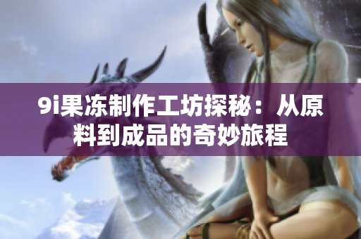 9i果冻制作工坊探秘：从原料到成品的奇妙旅程