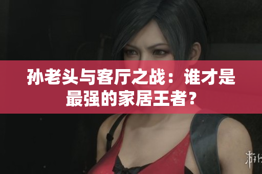 孙老头与客厅之战：谁才是最强的家居王者？