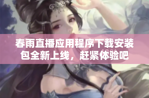 春雨直播应用程序下载安装包全新上线，赶紧体验吧