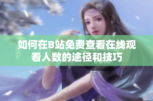 如何在B站免费查看在线观看人数的途径和技巧