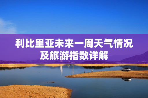 利比里亚未来一周天气情况及旅游指数详解