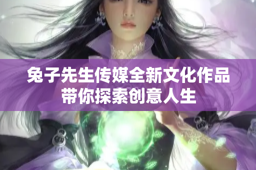 兔子先生传媒全新文化作品带你探索创意人生