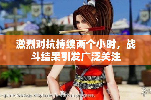 激烈对抗持续两个小时，战斗结果引发广泛关注