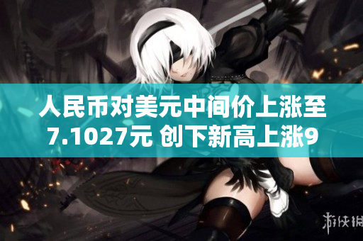 人民币对美元中间价上涨至7.1027元 创下新高上涨97个基点