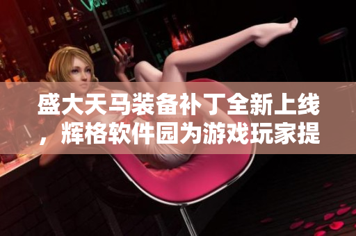 盛大天马装备补丁全新上线，辉格软件园为游戏玩家提供最佳选择