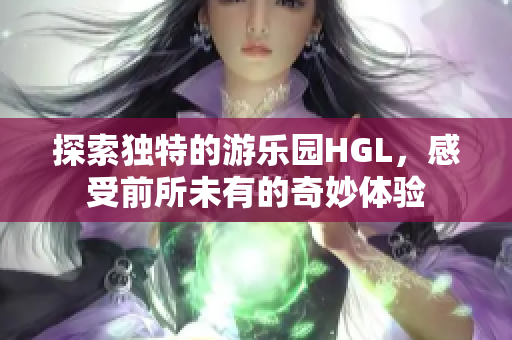 探索独特的游乐园HGL，感受前所未有的奇妙体验