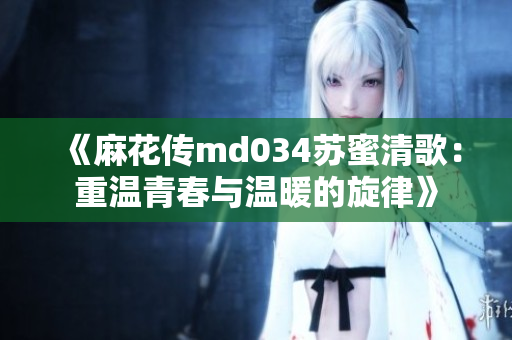 《麻花传md034苏蜜清歌：重温青春与温暖的旋律》