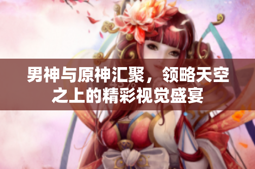 男神与原神汇聚，领略天空之上的精彩视觉盛宴