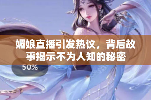 媚娘直播引发热议，背后故事揭示不为人知的秘密