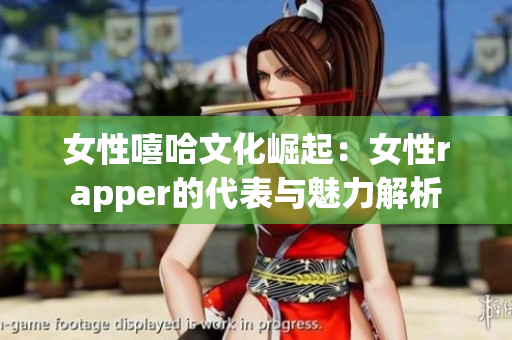 女性嘻哈文化崛起：女性rapper的代表与魅力解析