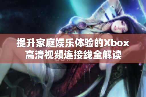 提升家庭娱乐体验的Xbox高清视频连接线全解读