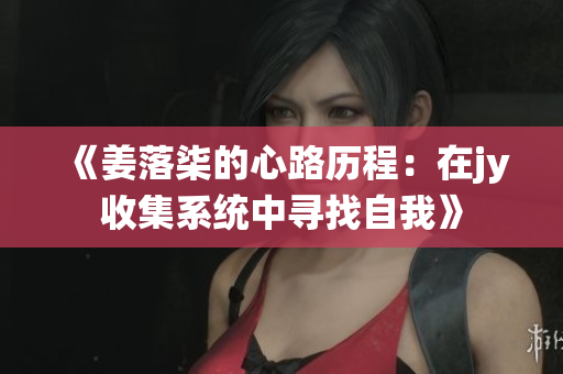 《姜落柒的心路历程：在jy收集系统中寻找自我》