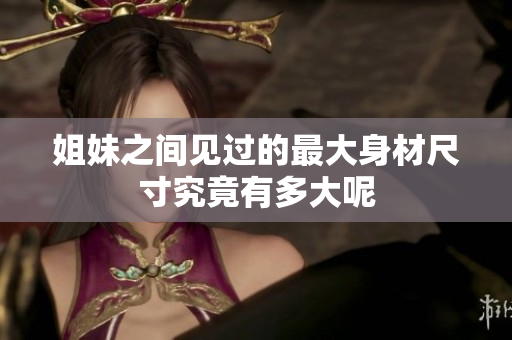 姐妹之间见过的最大身材尺寸究竟有多大呢