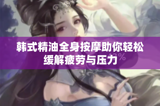 韩式精油全身按摩助你轻松缓解疲劳与压力