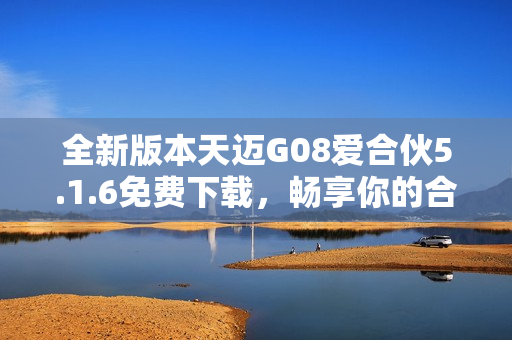 全新版本天迈G08爱合伙5.1.6免费下载，畅享你的合伙之旅