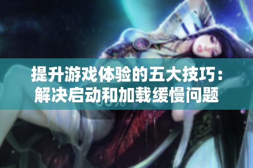 提升游戏体验的五大技巧：解决启动和加载缓慢问题