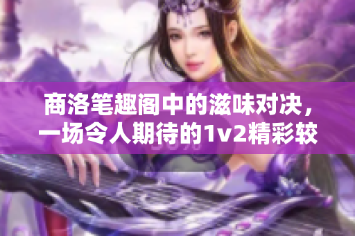 商洛笔趣阁中的滋味对决，一场令人期待的1v2精彩较量