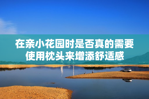 在亲小花园时是否真的需要使用枕头来增添舒适感