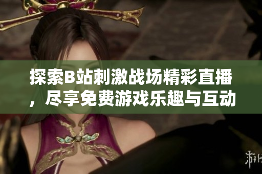 探索B站刺激战场精彩直播，尽享免费游戏乐趣与互动体验