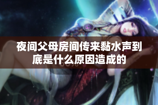 夜间父母房间传来黏水声到底是什么原因造成的