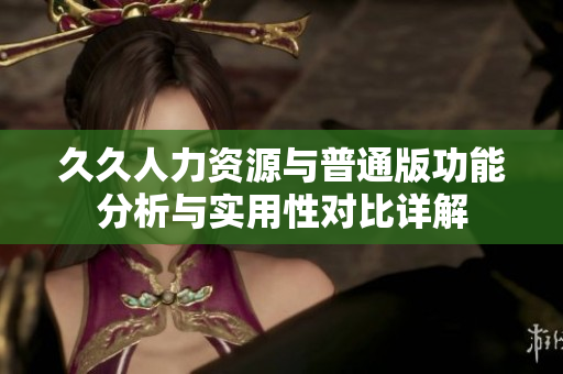 久久人力资源与普通版功能分析与实用性对比详解