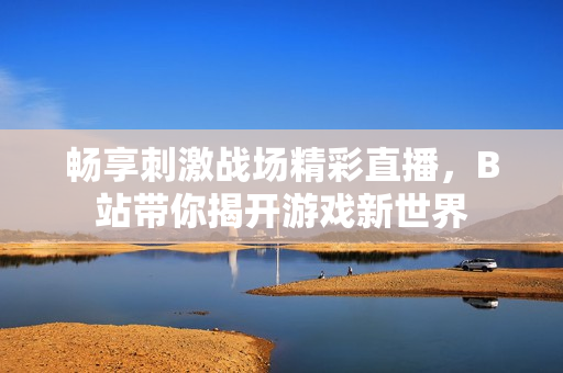 畅享刺激战场精彩直播，B站带你揭开游戏新世界