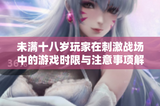 未满十八岁玩家在刺激战场中的游戏时限与注意事项解读