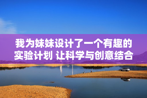 我为妹妹设计了一个有趣的实验计划 让科学与创意结合