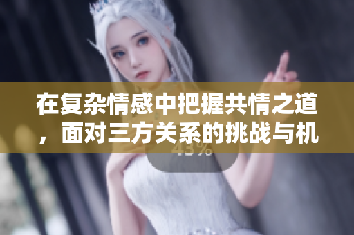 在复杂情感中把握共情之道，面对三方关系的挑战与机遇