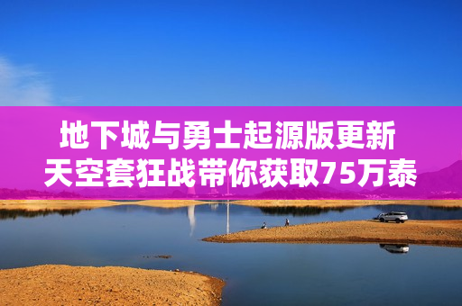 地下城与勇士起源版更新 天空套狂战带你获取75万泰拉